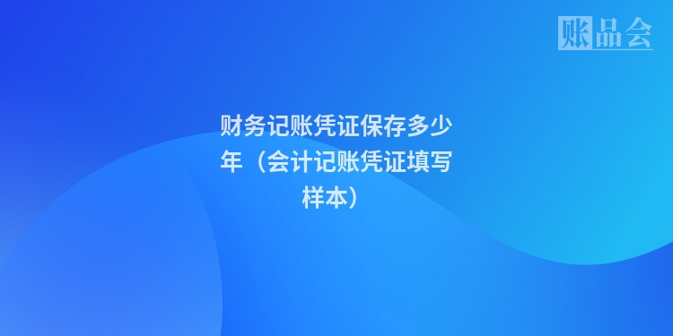 财务记账凭证保存多少年（会计记账凭证填写样本）