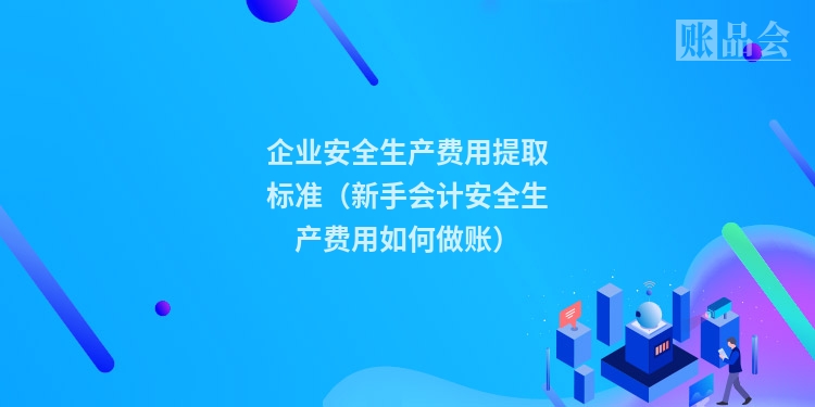企业安全生产费用提取标准（新手会计安全生产费用如何做账）