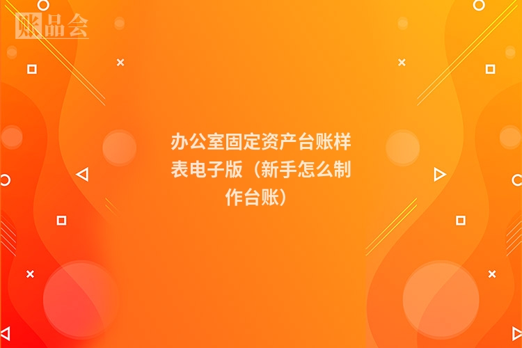 办公室固定资产台账样表电子版（新手怎么制作台账）