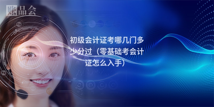 初级会计证考哪几门多少分过（零基础考会计证怎么入手）