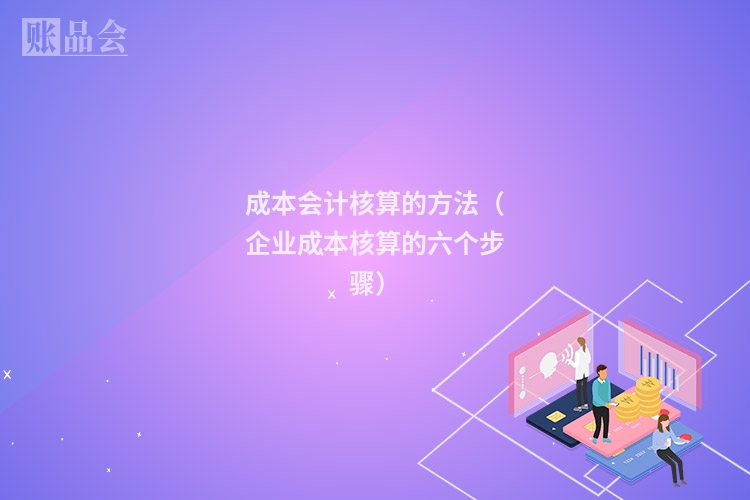 成本会计核算的方法（企业成本核算的六个步骤）