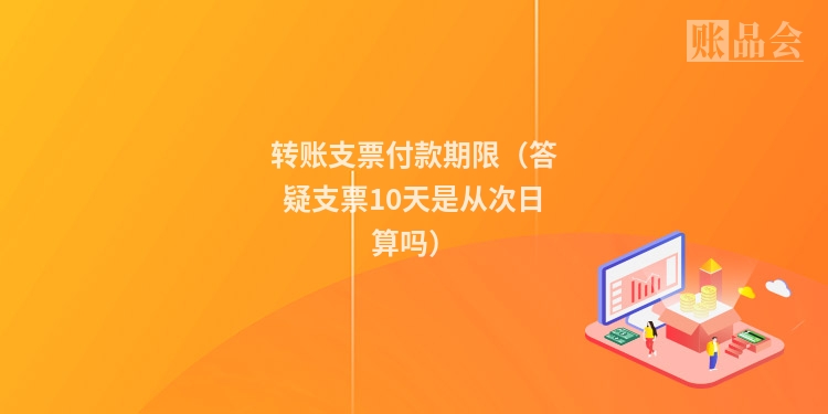 转账支票付款期限（答疑支票10天是从次日算吗）