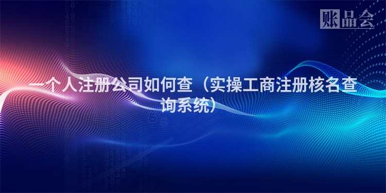 一个人注册公司如何查（实操工商注册核名查询系统）