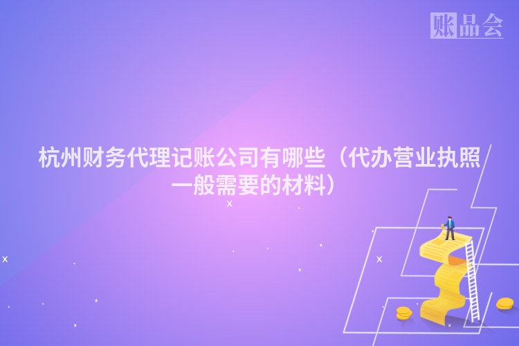 杭州财务代理记账公司有哪些（代办营业执照一般需要的材料）