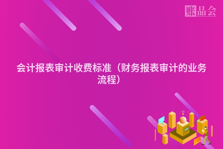 会计报表审计收费标准（财务报表审计的业务流程）