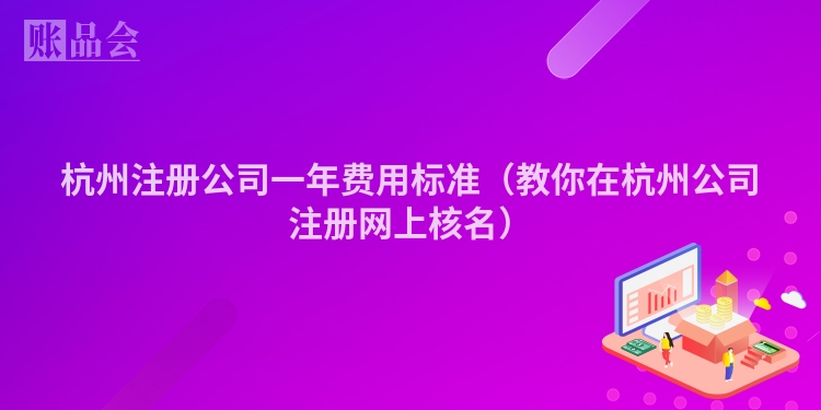 杭州注册公司一年费用标准（教你在杭州公司注册网上核名）