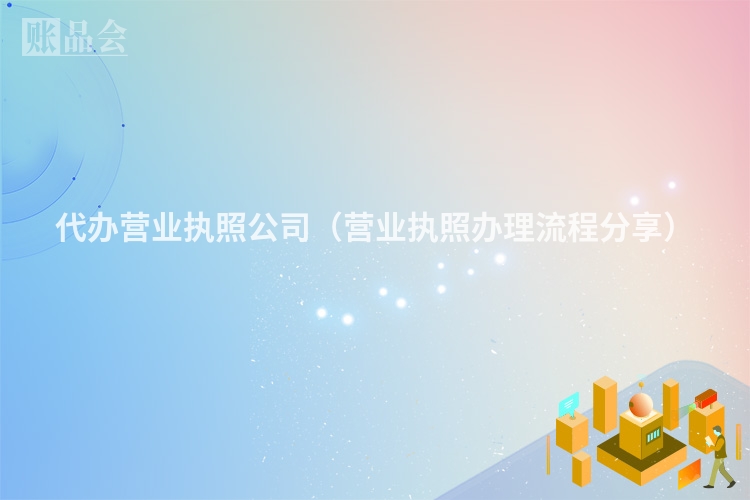 代办营业执照公司（营业执照办理流程分享）