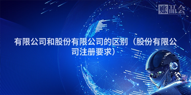 有限公司和股份有限公司的区别（股份有限公司注册要求）