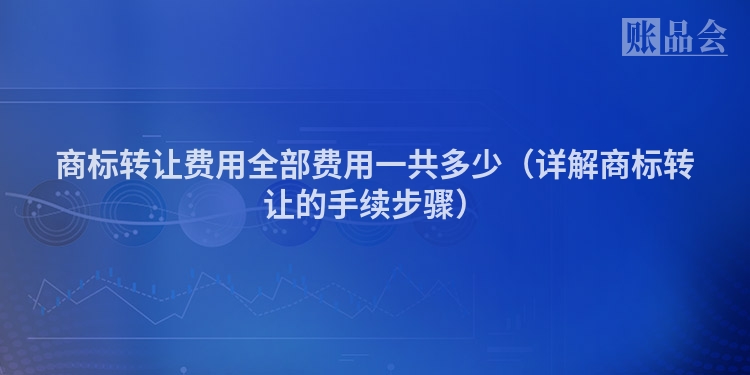 商标转让费用全部费用一共多少（详解商标转让的手续步骤）