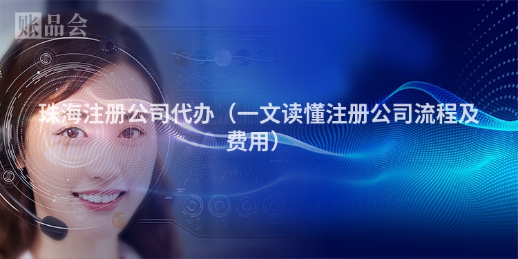珠海注册公司代办（一文读懂注册公司流程及费用）