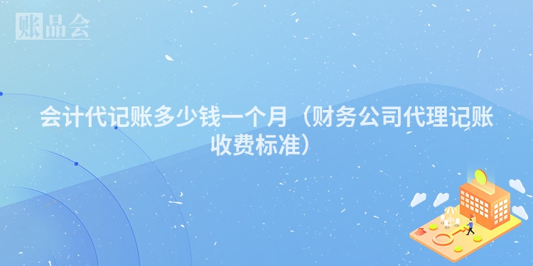 会计代记账多少钱一个月（财务公司代理记账收费标准）