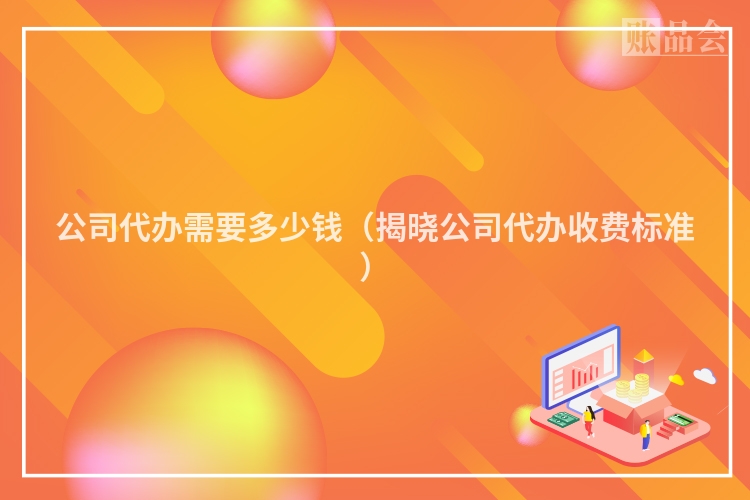 公司代办需要多少钱（揭晓公司代办收费标准）