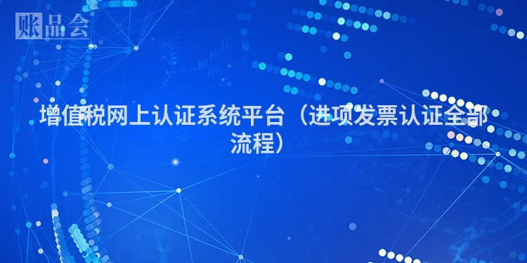 增值税网上认证系统平台（进项发票认证全部流程）