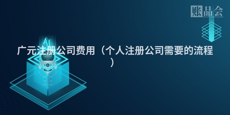 广元注册公司费用（个人注册公司需要的流程）