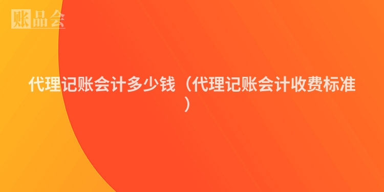 代理记账会计多少钱（代理记账会计收费标准）