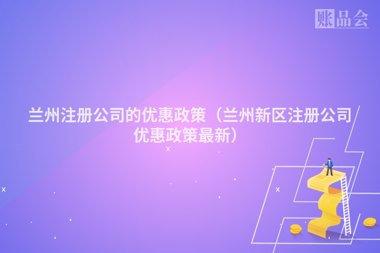 兰州注册公司的优惠政策（兰州新区注册公司优惠政策最新）