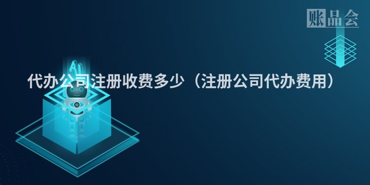 代办公司注册收费多少（注册公司代办费用）