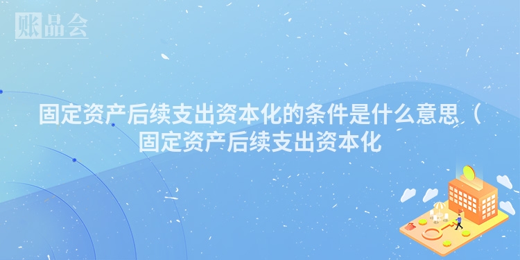 固定资产后续支出资本化的条件是什么意思(固定资产后续支出资本化
