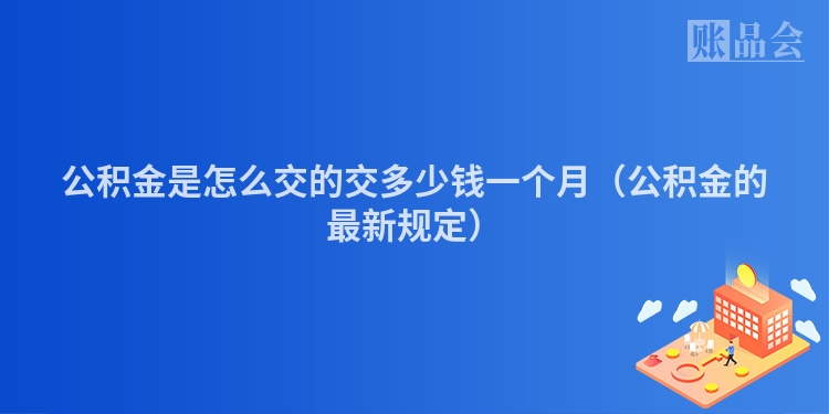 公积金是怎么交的交多少钱一个月(公积金的最新规定)