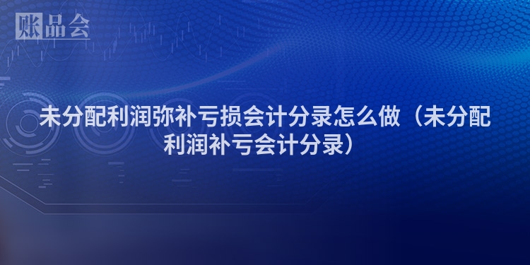 未分配利润弥补亏损会计分录怎么做（未分配利润补亏会计分录）