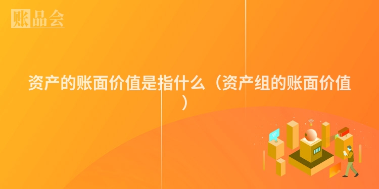 资产的账面价值是指什么(资产组的账面价值)