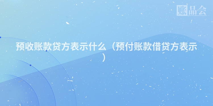 预收账款贷方表示什么（预付账款借贷方表示）