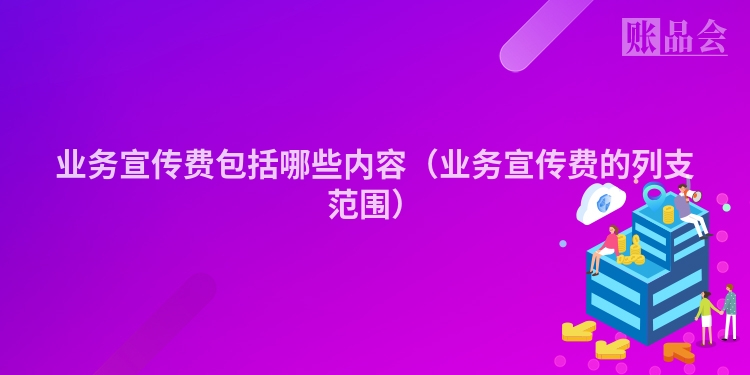 业务宣传费包括哪些内容（业务宣传费的列支范围）
