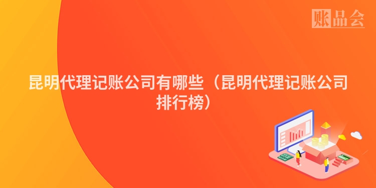 昆明代理记账公司有哪些（昆明代理记账公司排行榜）