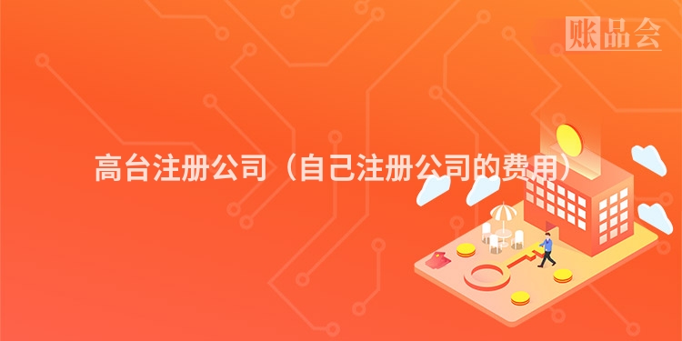 高台注册公司（自己注册公司的费用）