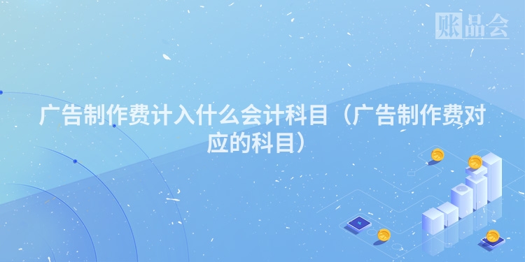 广告制作费计入什么会计科目(广告制作费对应的科目)
