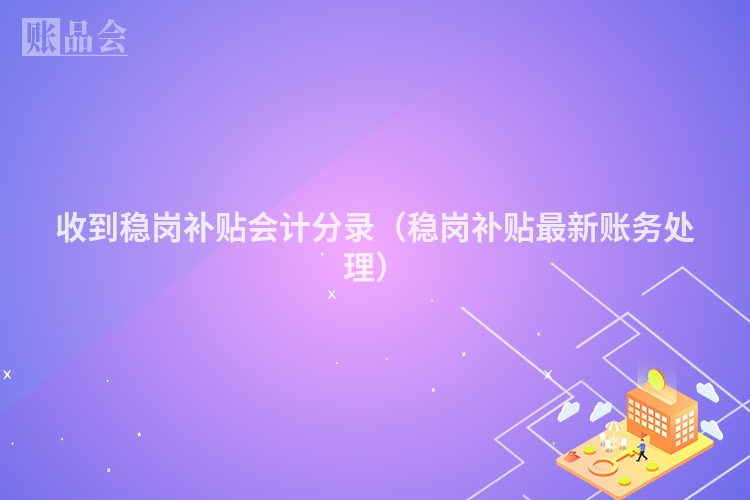 收到稳岗补贴会计分录（稳岗补贴最新账务处理）