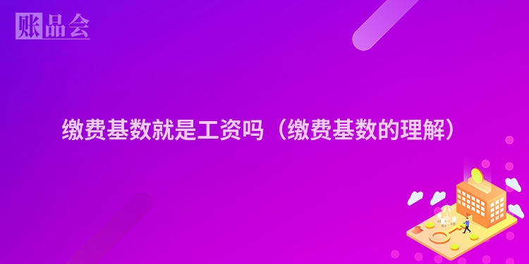 缴费基数就是工资吗(缴费基数的理解)