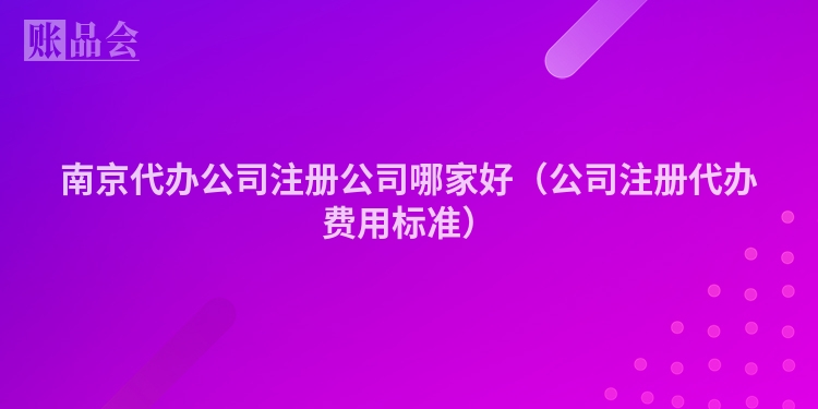 南京代办公司注册公司哪家好(公司注册代办费用标准)