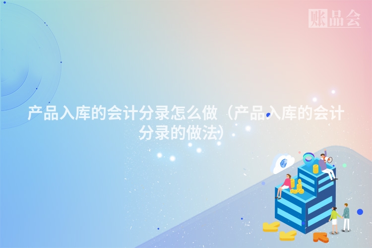 产品入库的会计分录怎么做(产品入库的会计分录的做法)