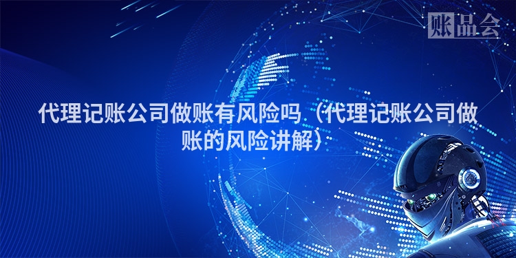 代理记账公司做账有风险吗(代理记账公司做账的风险讲解)