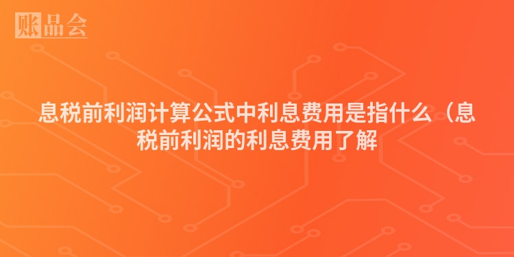 息税前利润计算公式中利息费用是指什么（息税前利润的利息费用了解