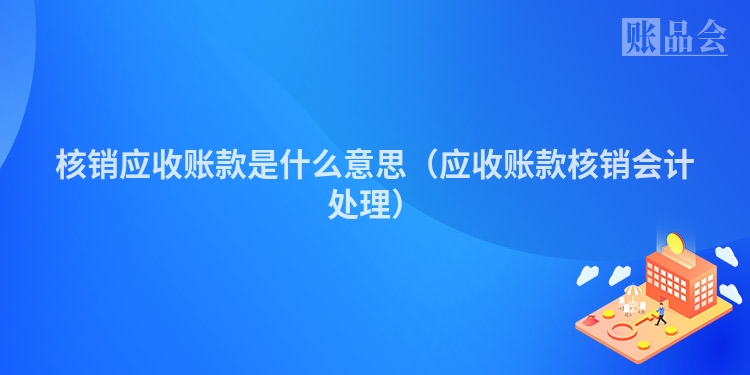 核销应收账款是什么意思（应收账款核销会计处理）