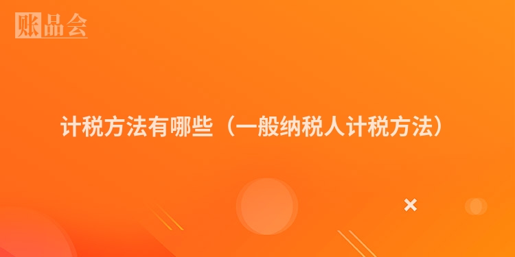 计税方法有哪些（一般纳税人计税方法）
