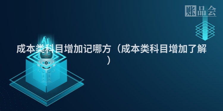 成本类科目增加记哪方（成本类科目增加了解）