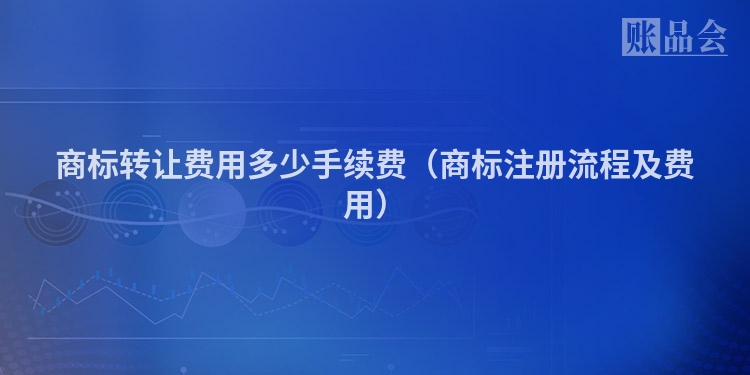商标转让费用多少手续费（商标注册流程及费用）