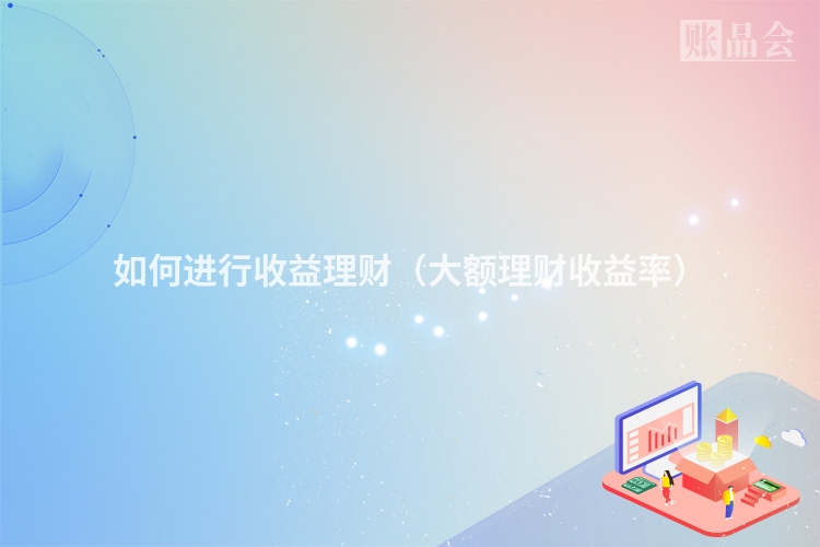 如何进行收益理财(大额理财收益率)