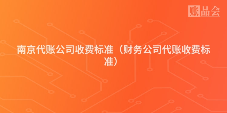 南京代账公司收费标准(财务公司代账收费标准)