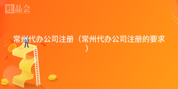 常州代办公司注册(常州代办公司注册的要求)