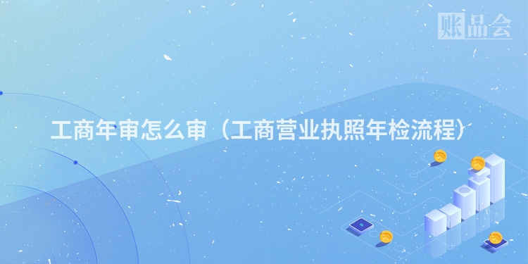 工商年审怎么审(工商营业执照年检流程)