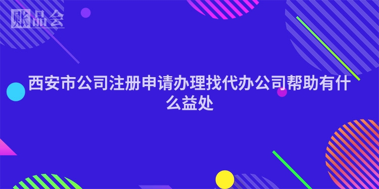西安市公司注册申请办理找代办公司帮助有什么益处