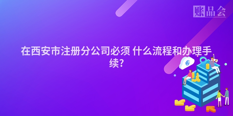 在西安市注册分公司必须 什么流程和办理手续?