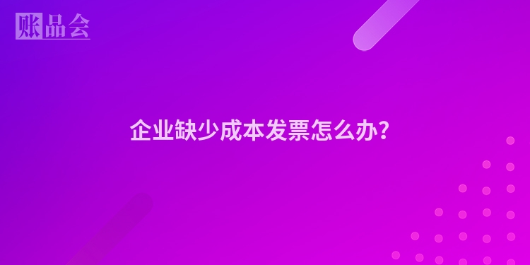 企业缺少成本发票怎么办?