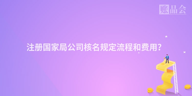注册国家局公司核名规定流程和费用？
