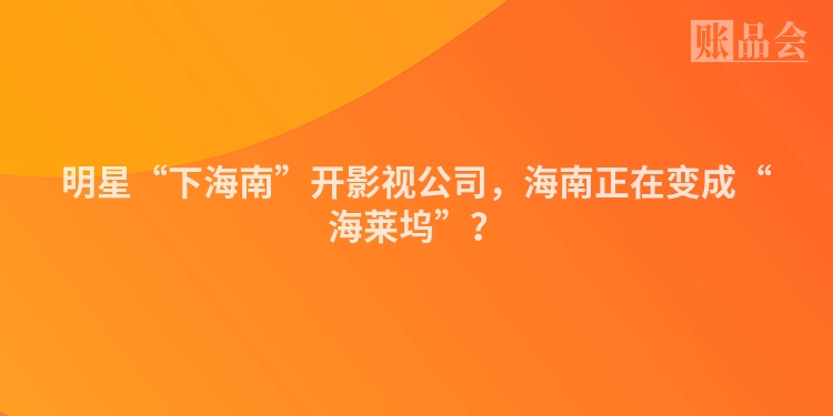 明星“下海南”开影视公司,海南正在变成“海莱坞”?