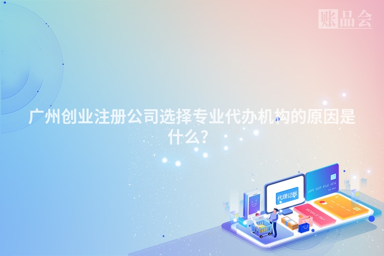 广州创业注册公司选择专业代办机构的原因是什么？